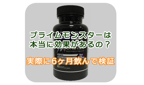 プライムモンスターは効かない?宣伝文句は嘘?6か月飲んだ効果のガチレビュー